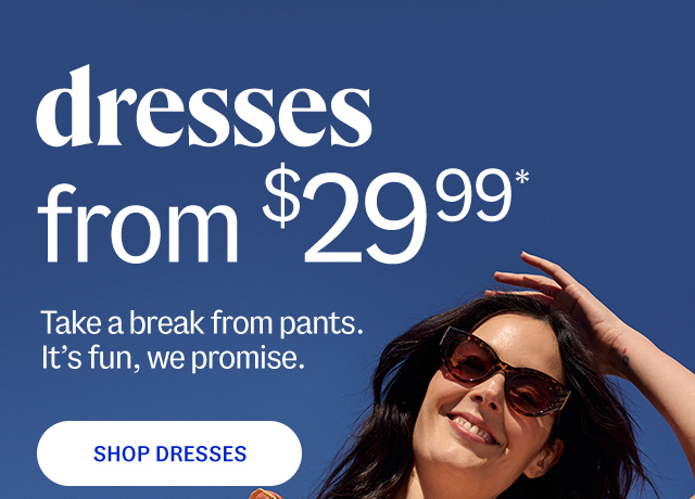 dresses from $29.99*. Take a break from pants. It's fun, we promise. shop dresses.