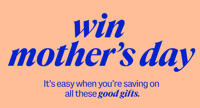 win mother's day. It's easy when you're saving on  all these good gifts.