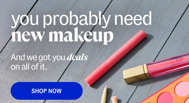you probably need new makeup. And we got you deals on all of it.And we got you deals on all of it. shop now.