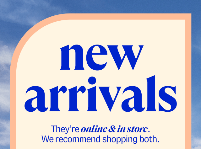 new arrivals. They're online & in store. We recommend shopping both.