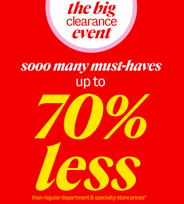 the big clearance event. sooo many must-haves up to 70% less than department & specialty store prices*