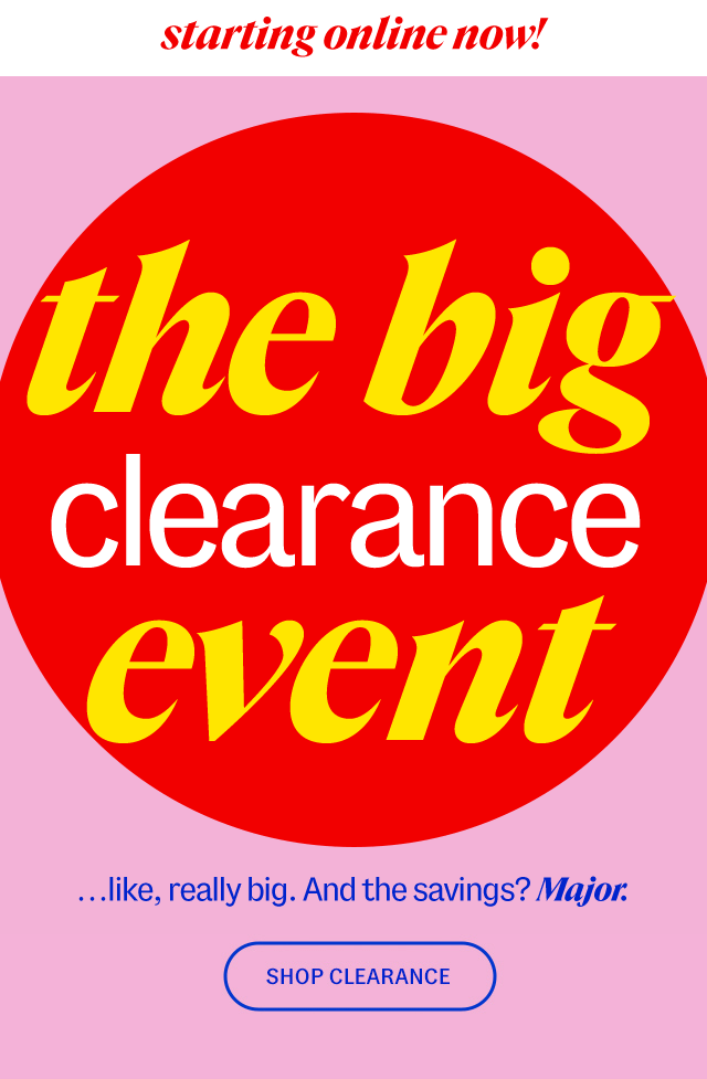 starting online now! the big clearance event ...like, really big. And the savings? Major. Shop Clearance