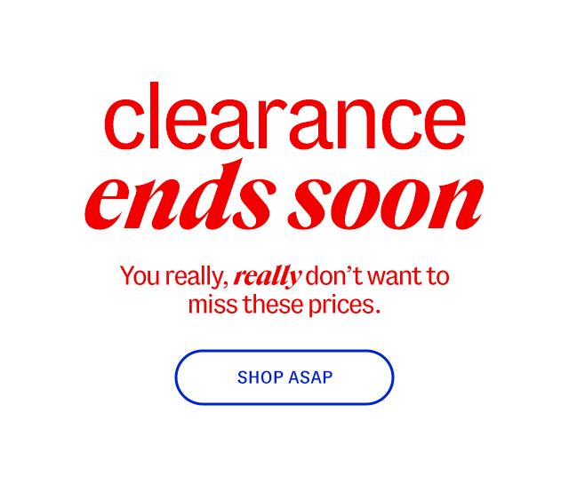 clearance ends soon. You really, really don't want to miss these prices. shop asap