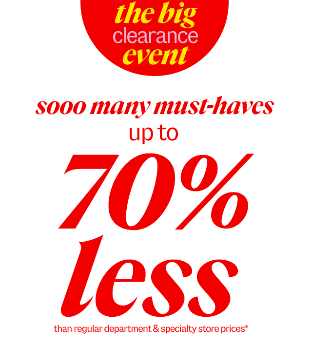 the big clearance event. sooo many must-haves up to 70% less than department & specialty store prices*