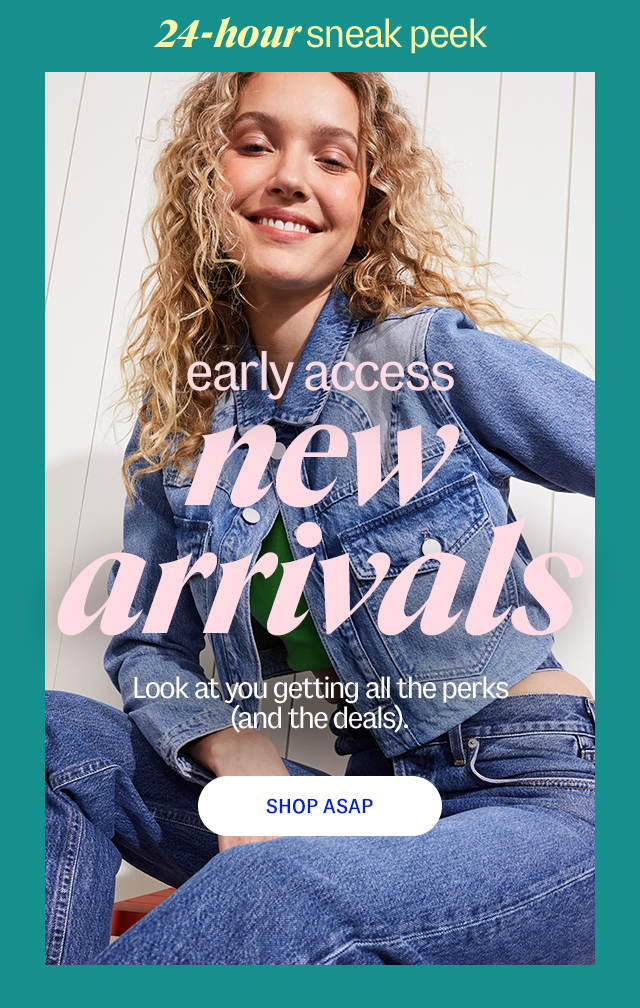 24-hour sneak peek. early access. new arrivals. Look at you getting all the perks (and the deals). Shop ASAP