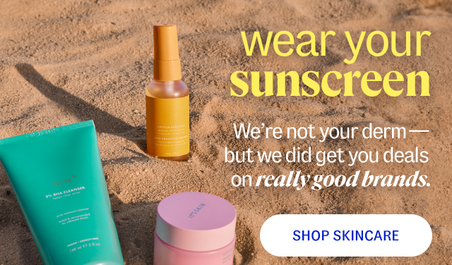 wear your sunscreen. We're not your derm— but we did get you deals on really good brands. shop skincare.