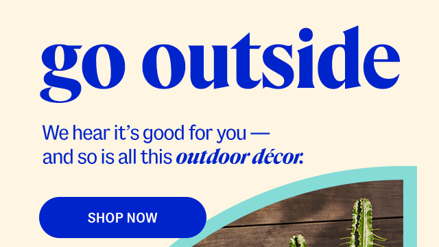 go outside. We hear it's good for you —  and so is all this outdoor décor. shop now.