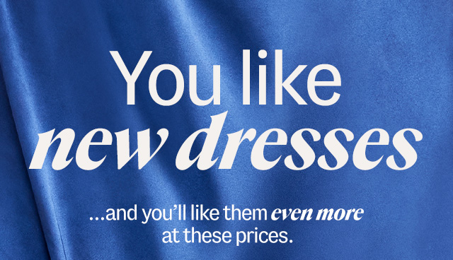 You like new dresses ...and you'll like them even moreat these prices.