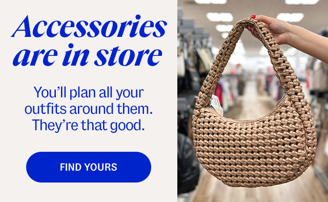 Accessories are in store. You'll plan all your outfits around them. They're that good. find yours..