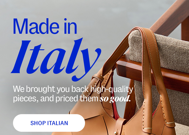 Made in Italy. We brought you back high-quality pieces, and priced them so good. shop italian.