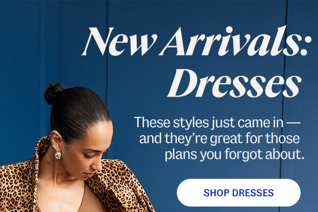 New Arrivals: Dresses. These styles just came in—and they're great for those plans you forgot about. Shop dresses.