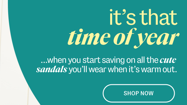 it's that time of year. ...when you start saving on all the cute  sandals you'll wear when it's warm out. Shop Sandals