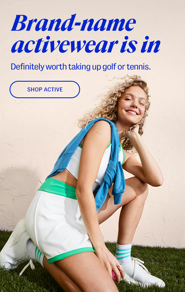 Brand-name activewear is in. Definitely worth taking up golf or tennis. Shop active.