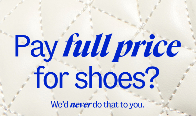 Pay full price for shoes? we'd never do that to you.