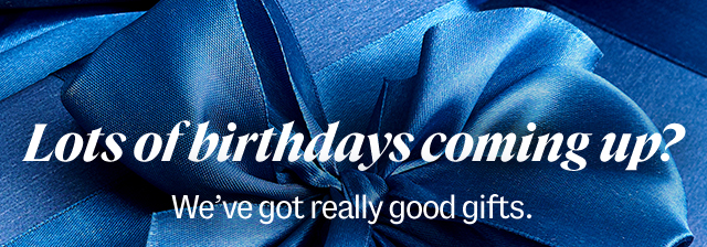 Lots of birthdays coming up? We’ve got really good gifts.