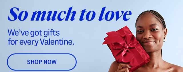 So much to love. We’ve got gifts for every Valentine. Shop now.