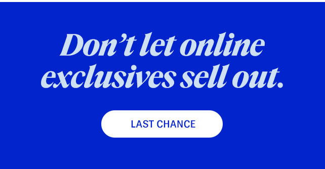 Don't let online exclusives sell out. Shop last chance.