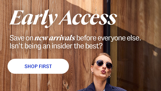 Early access. Save on new arrivals before everyone else. Isn't being an insider the best? Shop first.