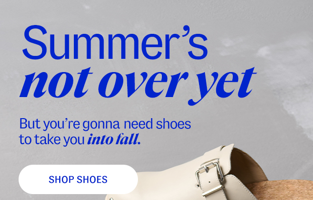 Summer's not over yet. But you're gonna need shoes to take you into fall.  Shop shoes.