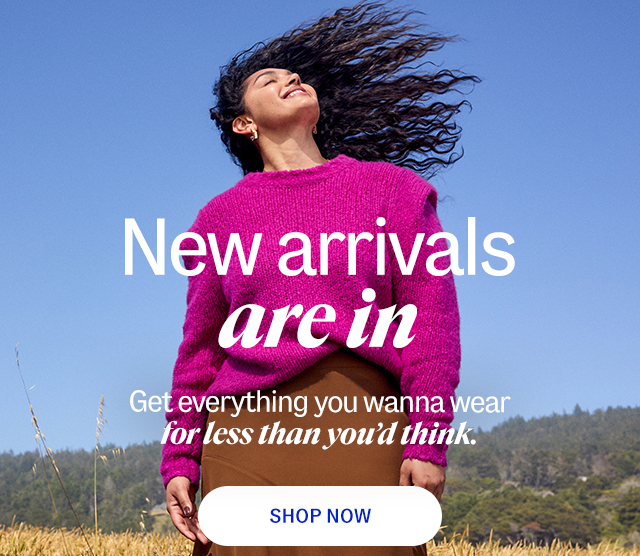 new arrivals are in. Get everything you wanna wear for less than you'd think. shop now.