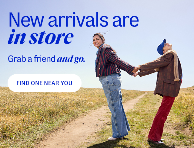 new arrivals are in store. grab a friend and go. find one near you.