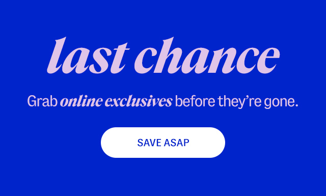 last chance. Grab online exclusives before they're gone.