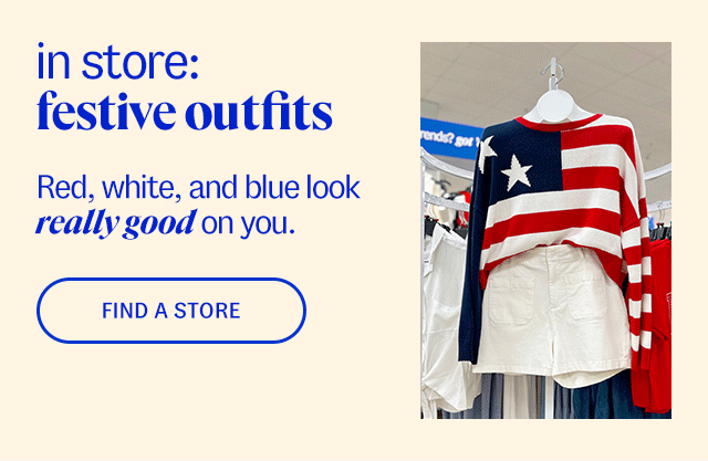 in store: festive outfits. Red, white, and blue look really good on you. find a store.