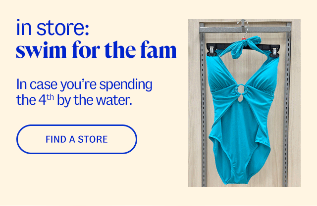 in store: swim for the fam. In case you're spending the 4th by the water. find a store.