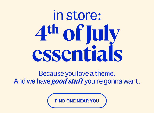 in store: 4th of July essentials. Because you love a theme. And we have good stuff you're gonna want. find one near you.