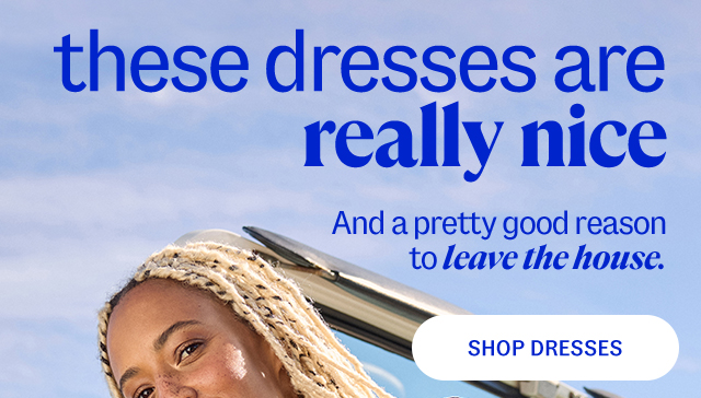 these dresses are really nice. And a pretty good reason to leave the house.