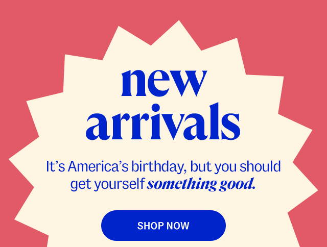 new arrivals. It's America's birthday, but you should get yourself something good. shop now.