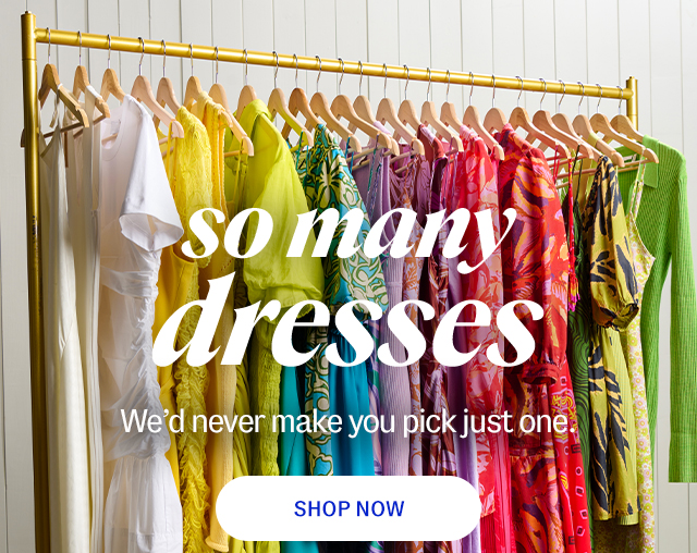 so many dresses. We'd never make you pick just one. Shop Now