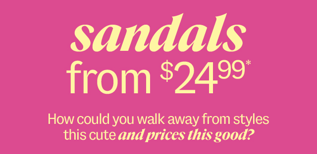 sandals from $24.99* How could you walk away from styles this cute and prices this good? Shop Now