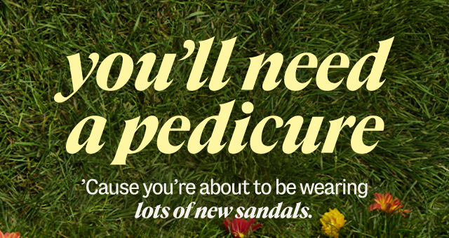 you'll need a pedicure. 'Cause you're about to be wearing lots of new sandals.