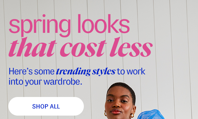 spring looks that cost less. Here's some trending styles to work into your wardrobe. shop all.