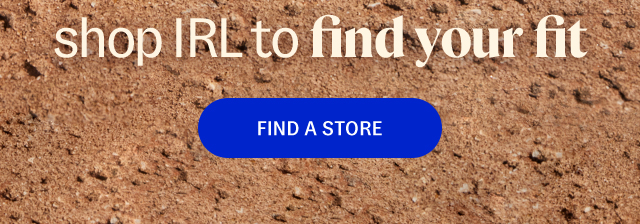 shop IRL to find your fit. find a store.