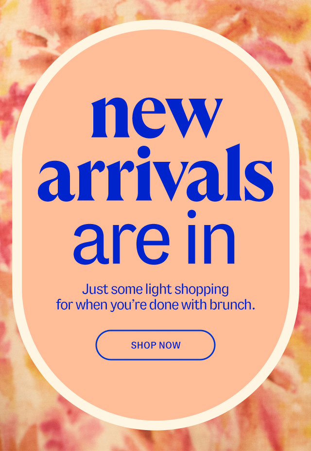 new arrivals are in. Just some light shopping for when you're done with brunch. shop now.