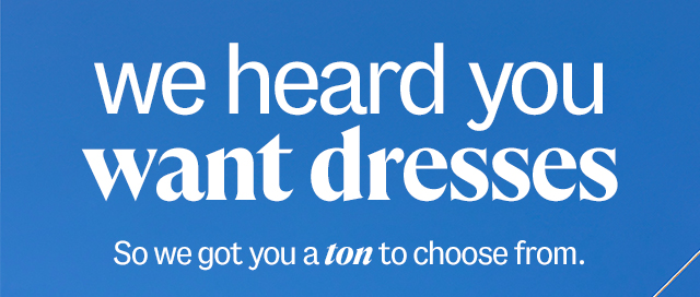 we heard you want dresses. So we got you a ton to choose from.