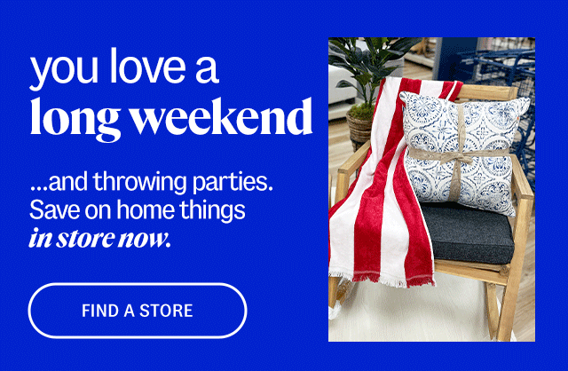 you love a long weekend. ...and throwing parties. Save on home things in store now. find a store.
