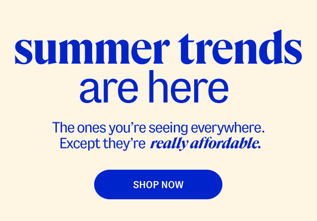 summer trends are here. The ones you're seeing everywhere. Except they're  really affordable. shop now.