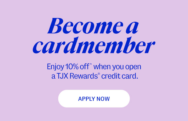 Become a cardmember. Enjoy 10% off^ when you open a TJX Rewards® credit card.