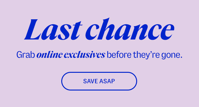 Last cchance. Grab online exclusives before they’re gone. Save ASAP.