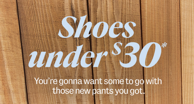 shoes under $30*. You're gonna want some to go with those new pants you got.