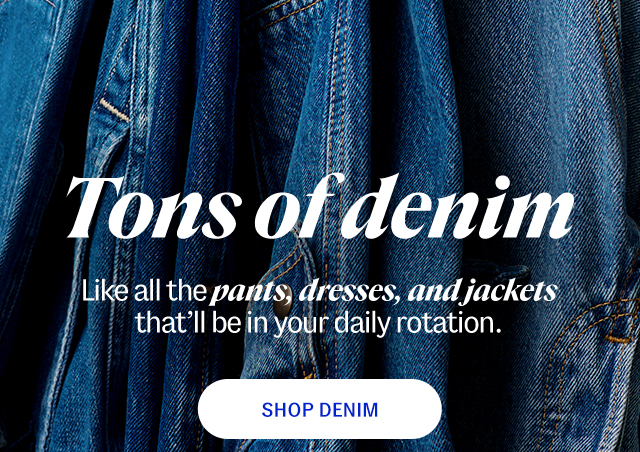 tons of denim. Like all the pants, dresses, and jackets that'll be in your daily rotation. shop denim.