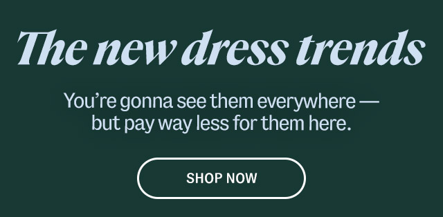 The new dress trends. You're gonna see them everywhere—but pay way less for them here. shop now.