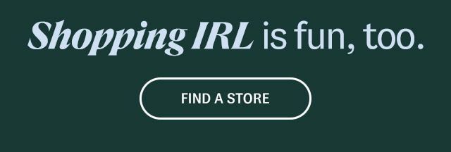 Shopping IRL is fun, too. Find a store.