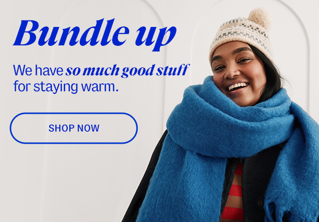 Bundle up. We have so much good stuff for staying warm. Shop Now.