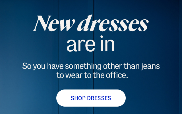 New dresses are in. So you have something other than jeans to wear to the office. Shop dresses.