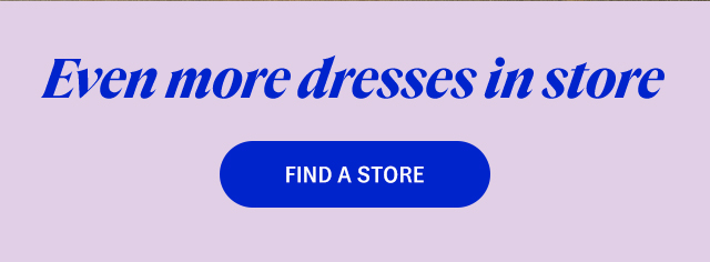 Even more dresses in store. Find a store.