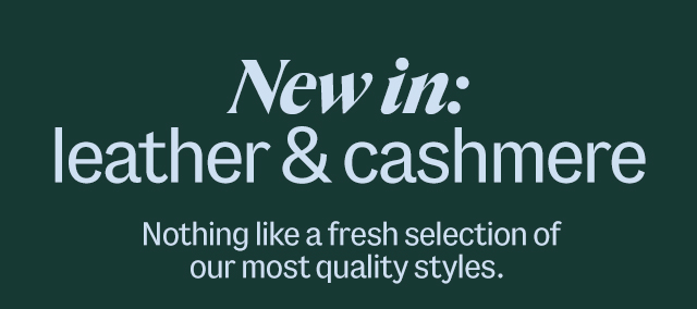 New in: leather & cashmere. Nothing like a fresh selection of our most quality styles. 